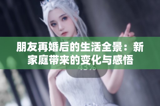 朋友再婚后的生活全景：新家庭带来的变化与感悟