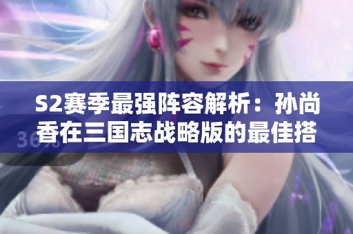 S2赛季最强阵容解析：孙尚香在三国志战略版的最佳搭配技巧