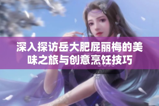 深入探访岳大肥屁丽梅的美味之旅与创意烹饪技巧