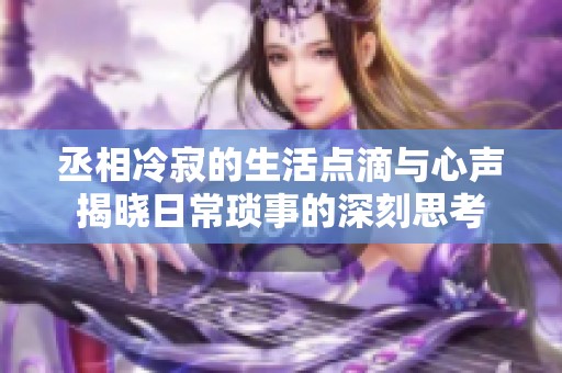 丞相冷寂的生活点滴与心声揭晓日常琐事的深刻思考
