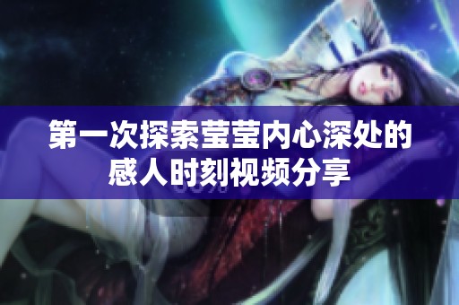 第一次探索莹莹内心深处的感人时刻视频分享