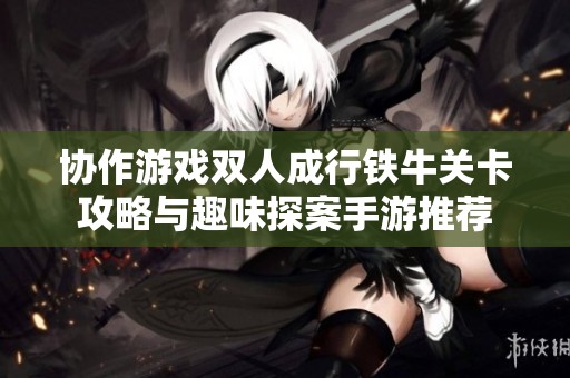 协作游戏双人成行铁牛关卡攻略与趣味探案手游推荐
