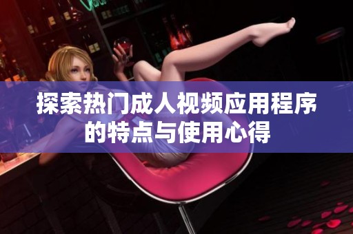 探索热门成人视频应用程序的特点与使用心得