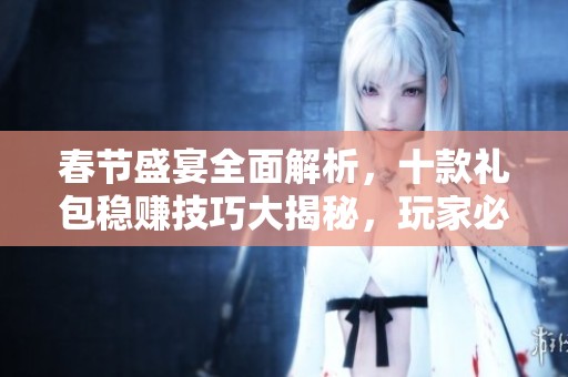 春节盛宴全面解析，十款礼包稳赚技巧大揭秘，玩家必知攻略！