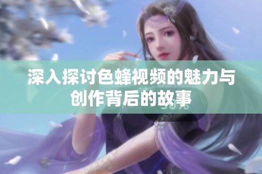 深入探讨色蜂视频的魅力与创作背后的故事