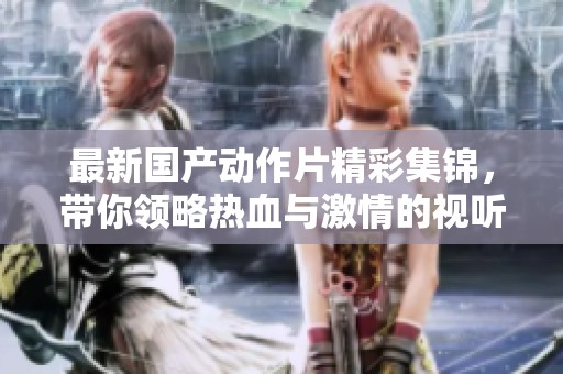 最新国产动作片精彩集锦，带你领略热血与激情的视听盛宴