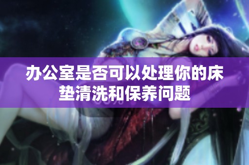 办公室是否可以处理你的床垫清洗和保养问题