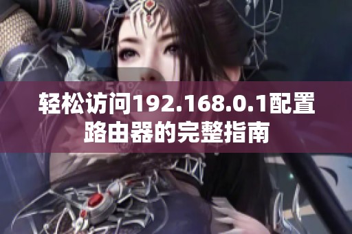轻松访问192.168.0.1配置路由器的完整指南