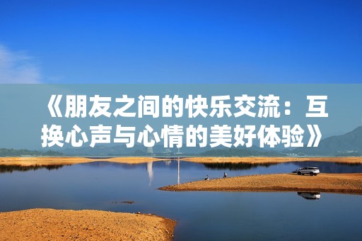 《朋友之间的快乐交流：互换心声与心情的美好体验》
