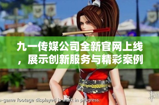 九一传媒公司全新官网上线，展示创新服务与精彩案例
