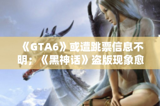 《GTA6》或遭跳票信息不明；《黑神话》盗版现象愈演愈烈