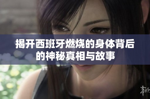 揭开西班牙燃烧的身体背后的神秘真相与故事