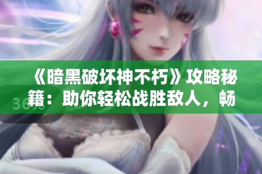《暗黑破坏神不朽》攻略秘籍：助你轻松战胜敌人，畅游游戏世界！