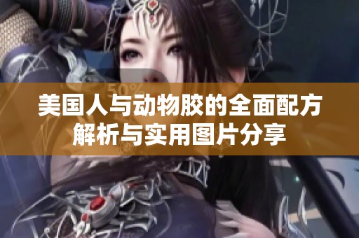 美国人与动物胶的全面配方解析与实用图片分享