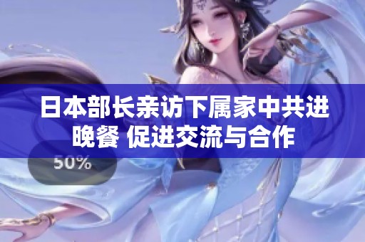 日本部长亲访下属家中共进晚餐 促进交流与合作