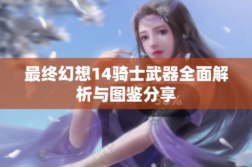 最终幻想14骑士武器全面解析与图鉴分享