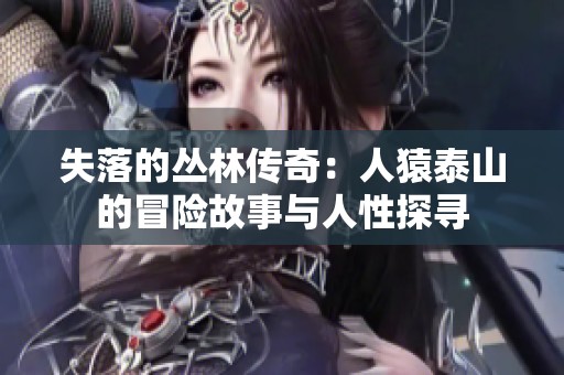 失落的丛林传奇：人猿泰山的冒险故事与人性探寻
