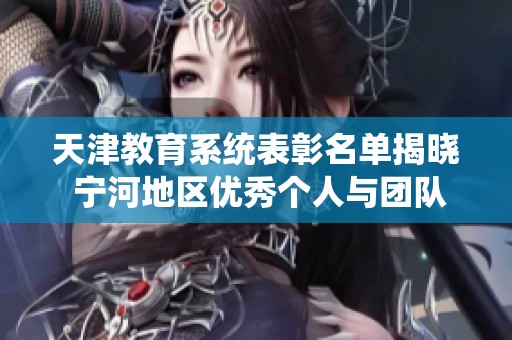 天津教育系统表彰名单揭晓 宁河地区优秀个人与团队获奖