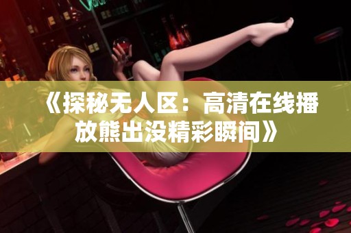 《探秘无人区：高清在线播放熊出没精彩瞬间》