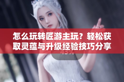 怎么玩转匠游主玩？轻松获取灵蕴与升级经验技巧分享