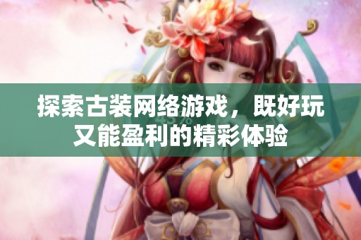 探索古装网络游戏，既好玩又能盈利的精彩体验