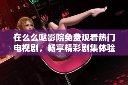 在么么哒影院免费观看热门电视剧，畅享精彩剧集体验