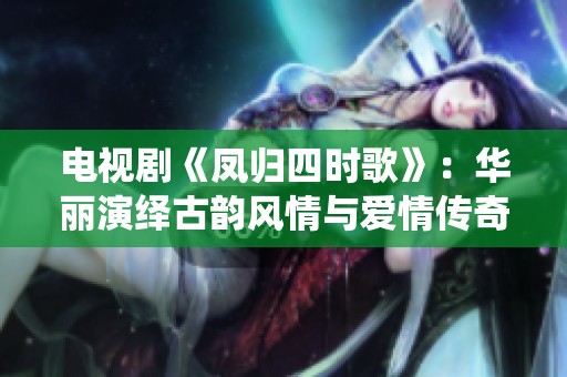 电视剧《凤归四时歌》：华丽演绎古韵风情与爱情传奇