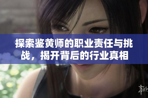 探索鉴黄师的职业责任与挑战，揭开背后的行业真相