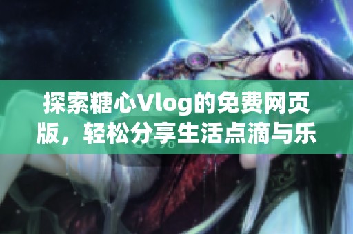 探索糖心Vlog的免费网页版，轻松分享生活点滴与乐趣