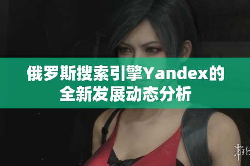 俄罗斯搜索引擎Yandex的全新发展动态分析