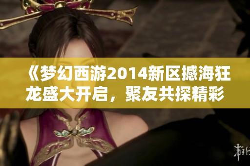 《梦幻西游2014新区撼海狂龙盛大开启，聚友共探精彩新旅程》