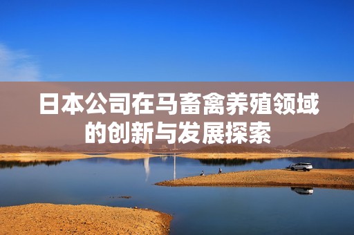 日本公司在马畜禽养殖领域的创新与发展探索