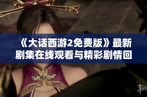 《大话西游2免费版》最新剧集在线观看与精彩剧情回顾