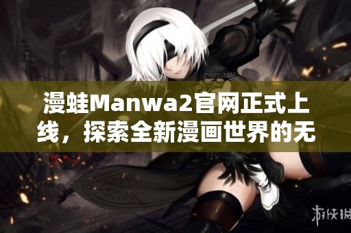 漫蛙Manwa2官网正式上线，探索全新漫画世界的无限魅力