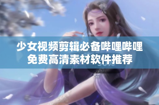 少女视频剪辑必备哔哩哔哩免费高清素材软件推荐