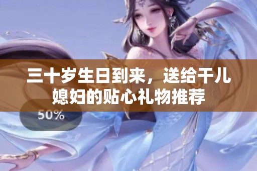 三十岁生日到来，送给干儿媳妇的贴心礼物推荐