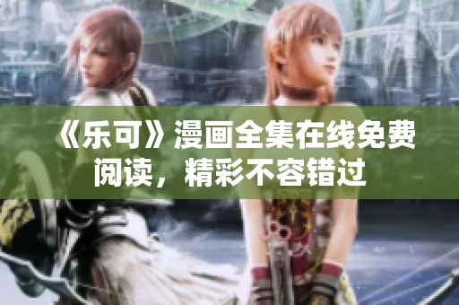 《乐可》漫画全集在线免费阅读，精彩不容错过