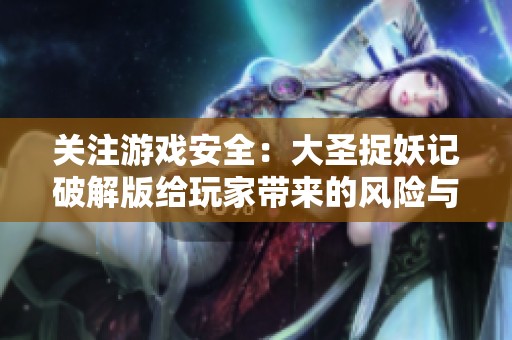关注游戏安全：大圣捉妖记破解版给玩家带来的风险与警示