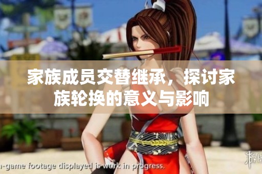 家族成员交替继承，探讨家族轮换的意义与影响