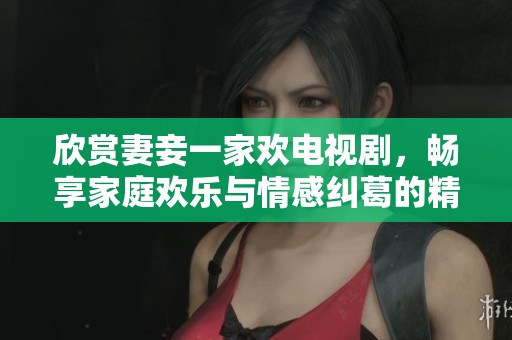欣赏妻妾一家欢电视剧，畅享家庭欢乐与情感纠葛的精彩故事