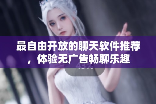 最自由开放的聊天软件推荐，体验无广告畅聊乐趣