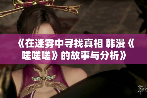 《在迷雾中寻找真相 韩漫《嗟嗟嗟》的故事与分析》