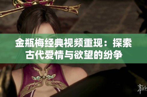 金瓶梅经典视频重现：探索古代爱情与欲望的纷争