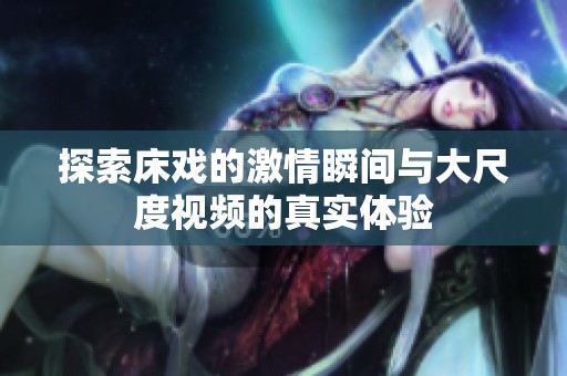 探索床戏的激情瞬间与大尺度视频的真实体验