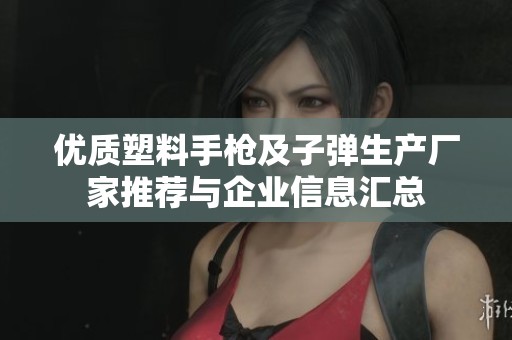 优质塑料手枪及子弹生产厂家推荐与企业信息汇总