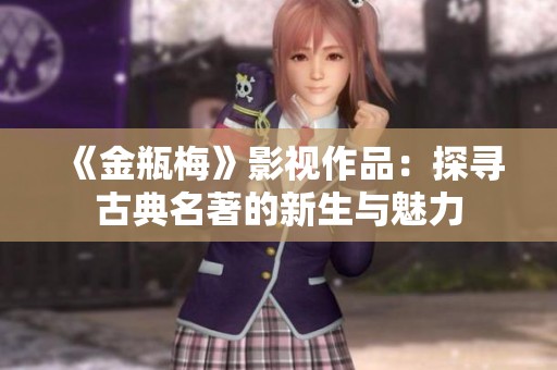 《金瓶梅》影视作品：探寻古典名著的新生与魅力