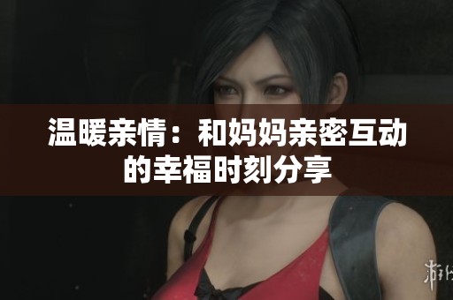 温暖亲情：和妈妈亲密互动的幸福时刻分享