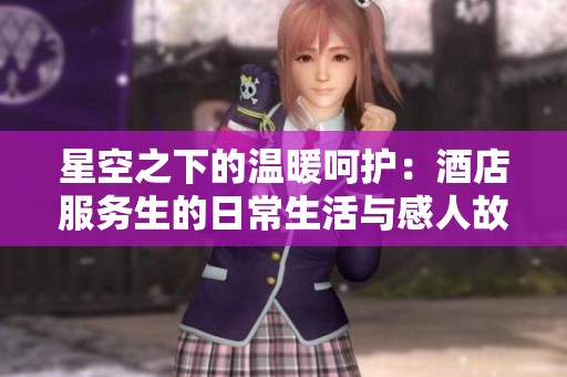 星空之下的温暖呵护：酒店服务生的日常生活与感人故事