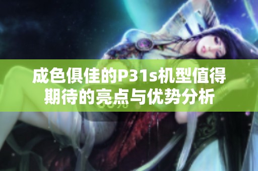 成色俱佳的P31s机型值得期待的亮点与优势分析