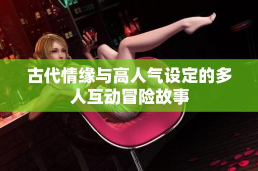 古代情缘与高人气设定的多人互动冒险故事